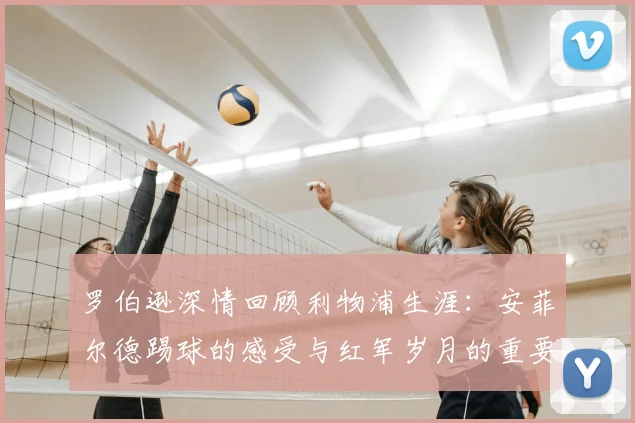 罗伯逊深情回顾利物浦生涯：安菲尔德踢球的感受与红军岁月的重要性