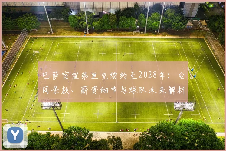 巴萨官宣弗里克续约至2028年：合同条款、薪资细节与球队未来解析