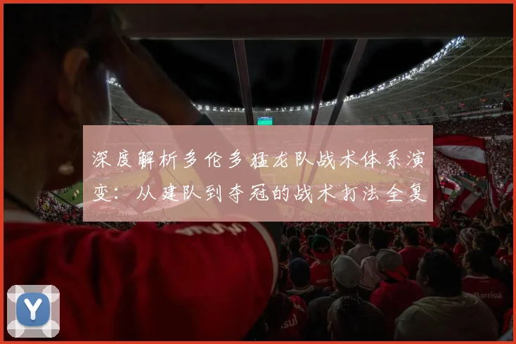 深度解析多伦多猛龙队战术体系演变：从建队到夺冠的战术打法全复盘