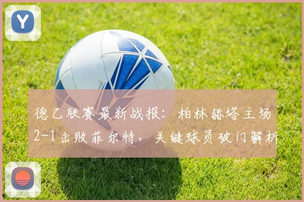 德乙联赛最新战报：柏林赫塔主场2-1击败菲尔特，关键球员破门解析