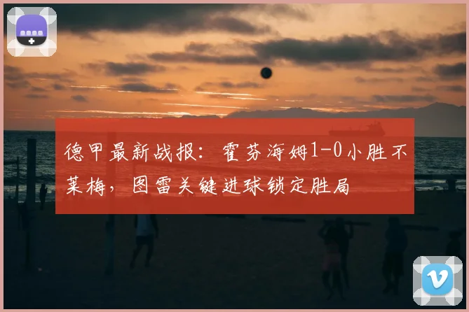 德甲最新战报：霍芬海姆1-0小胜不莱梅，图雷关键进球锁定胜局