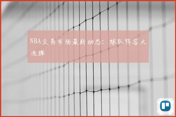 NBA交易市场最新动态：球队阵容大洗牌