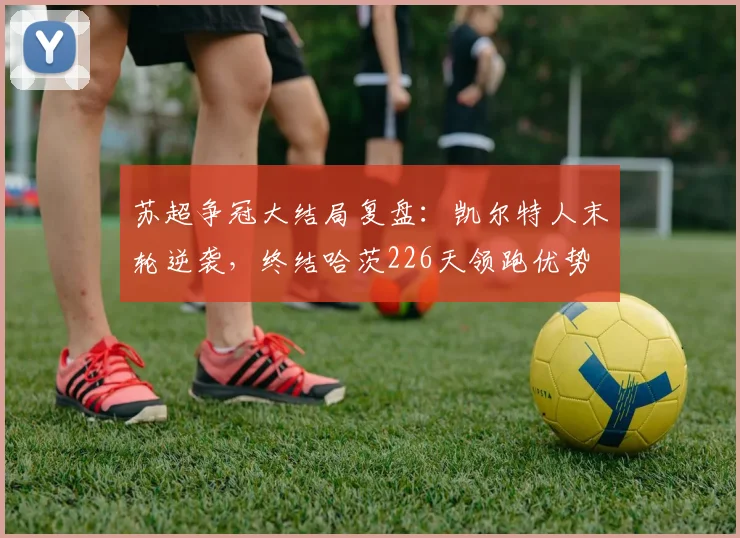 苏超争冠大结局复盘：凯尔特人末轮逆袭，终结哈茨226天领跑优势