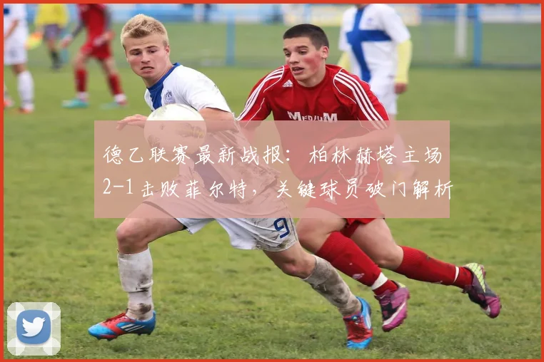 德乙联赛最新战报：柏林赫塔主场2-1击败菲尔特，关键球员破门解析