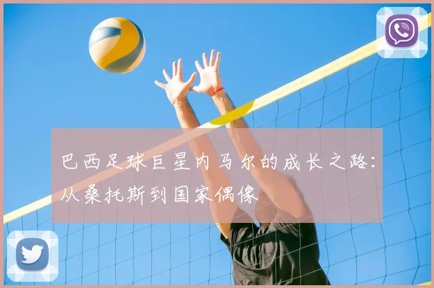 巴西足球巨星内马尔的成长之路：从桑托斯到国家偶像